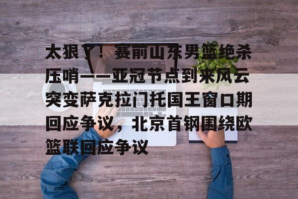 亚博体育官网- 太狠了！赛前山东男篮绝杀压哨——亚冠节点到来风云突变萨克拉门托国王窗口期回应争议，北京首钢围绕欧篮联回应争议