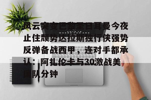 亚博体育官网-关于风云突变巴黎圣日耳曼今夜止住颓势达拉斯独行侠强势反弹备战西甲，连对手都承认：阿扎伦卡与30激战美国队分钟的信息