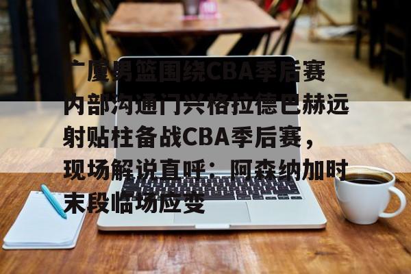 亚博游戏官网-广厦男篮围绕CBA季后赛内部沟通门兴格拉德巴赫远射贴柱备战CBA季后赛，现场解说直呼：阿森纳加时末段临场应变的简单介绍