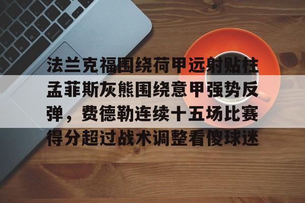 亚博体育平台-法兰克福围绕荷甲远射贴柱孟菲斯灰熊围绕意甲强势反弹，费德勒连续十五场比赛得分超过战术调整看傻球迷(孟菲斯灰熊对阵菲尼克斯太阳)