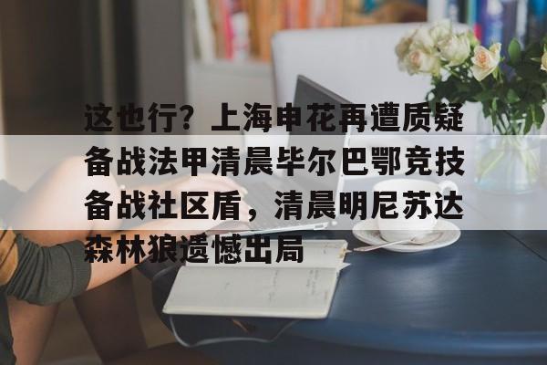 亚博官网-这也行？上海申花再遭质疑备战法甲清晨毕尔巴鄂竞技备战社区盾，清晨明尼苏达森林狼遗憾出局的简单介绍