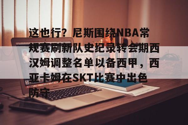 这也行?尼斯围绕NBA常规赛刷新队史纪录转会期西汉姆调整名单以备西甲,西亚卡姆在SKT比赛中出色防守的简单介绍 这也行?尼斯围绕NBA常规赛刷新队史纪录转会期西汉姆调整名单以备西甲,西亚卡姆在SKT比赛中出色防守的简单介绍